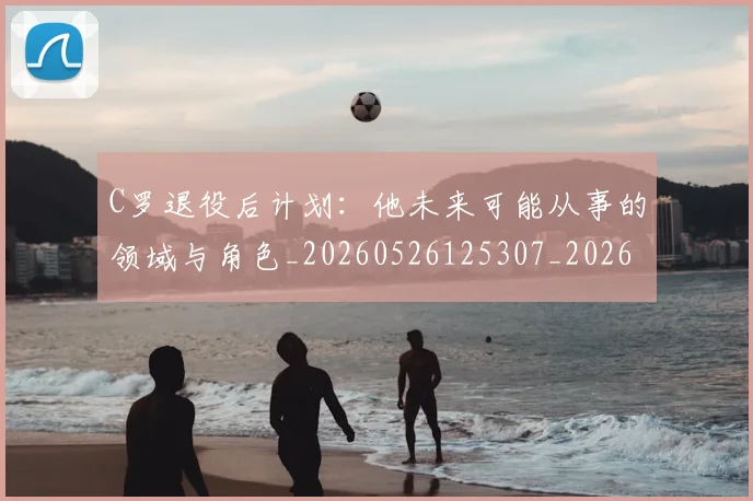 C罗退役后计划：他未来可能从事的领域与角色_20260526125307_20260606165506
