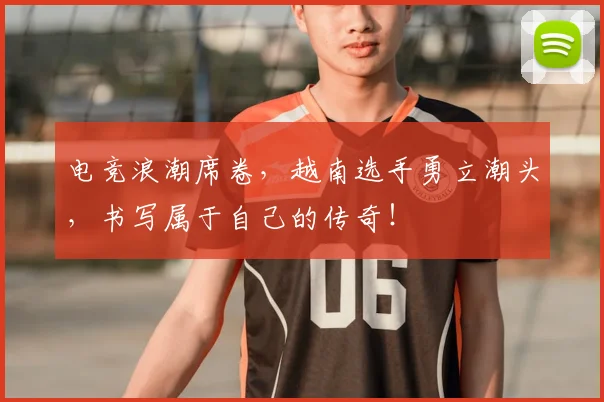 电竞浪潮席卷，越南选手勇立潮头，书写属于自己的传奇！