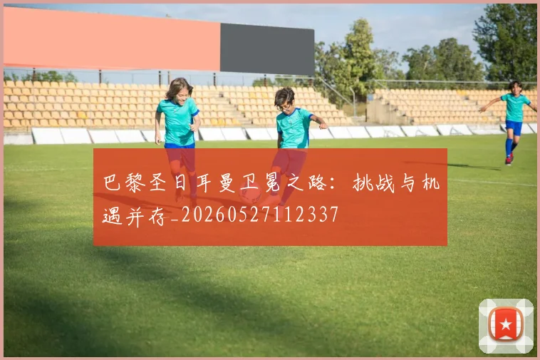 巴黎圣日耳曼卫冕之路:挑战与机遇并存_20260527112337