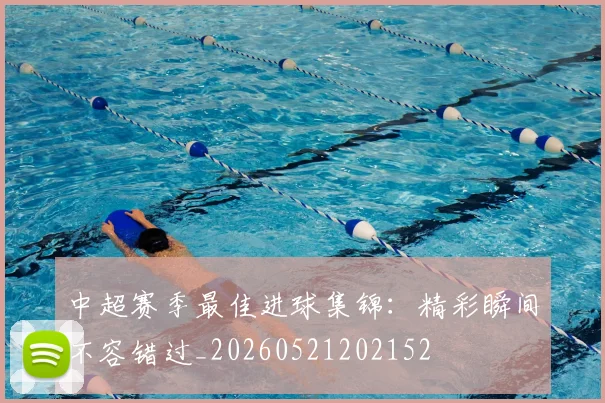 中超赛季最佳进球集锦：精彩瞬间不容错过_20260521202152