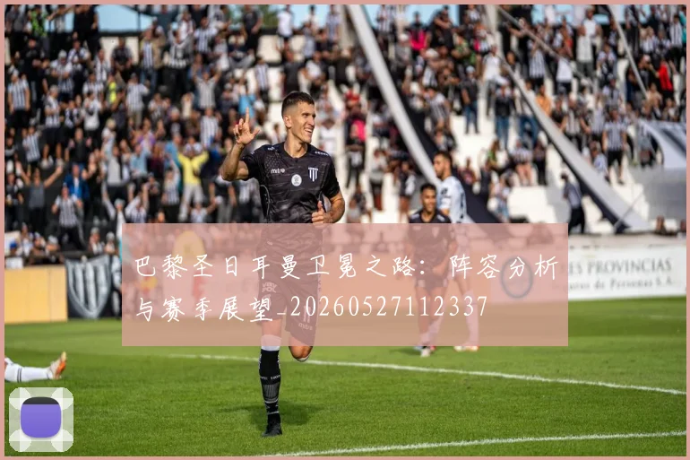 巴黎圣日耳曼卫冕之路：阵容分析与赛季展望_20260527112337