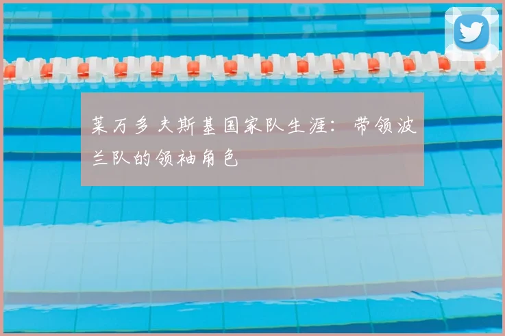 莱万多夫斯基国家队生涯：带领波兰队的领袖角色