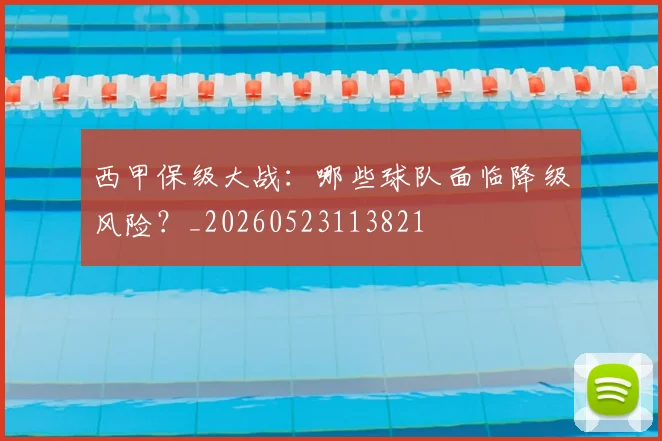 西甲保级大战：哪些球队面临降级风险？_20260523113821