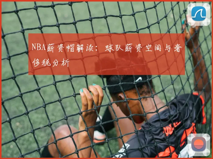 NBA薪资帽解读:球队薪资空间与奢侈税分析