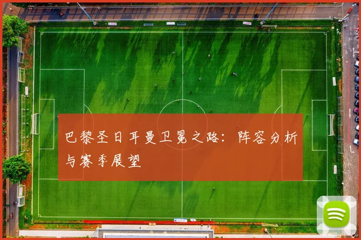 巴黎圣日耳曼卫冕之路：阵容分析与赛季展望