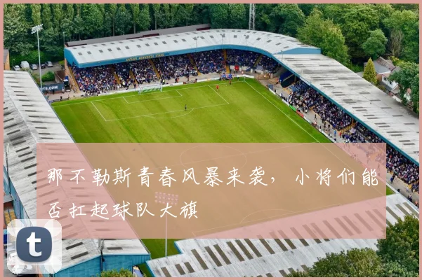 那不勒斯青春风暴来袭，小将们能否扛起球队大旗