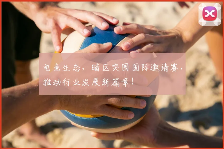 电竞生态，暗区突围国际邀请赛，推动行业发展新篇章！