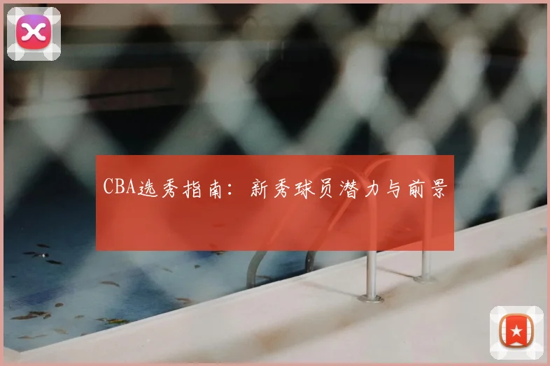 CBA选秀指南:新秀球员潜力与前景