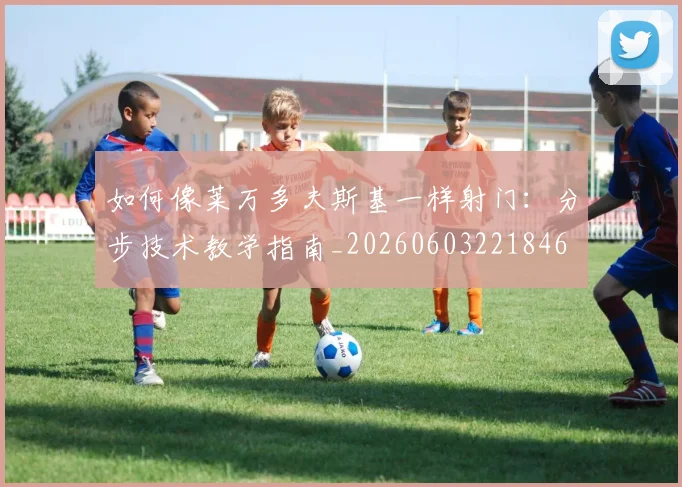 如何像莱万多夫斯基一样射门：分步技术教学指南_20260603221846