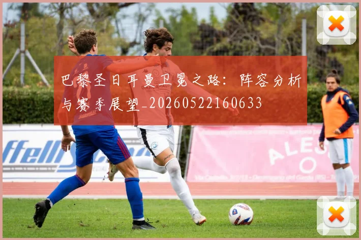 巴黎圣日耳曼卫冕之路：阵容分析与赛季展望_20260522160633