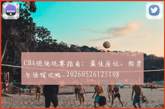 CBA现场观赛指南：最佳座位、购票与场馆攻略_20260526125108