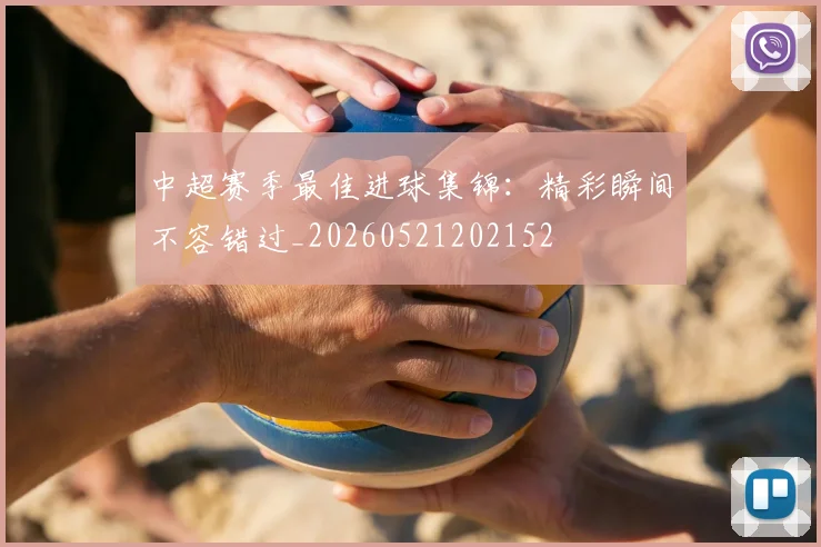 中超赛季最佳进球集锦：精彩瞬间不容错过_20260521202152