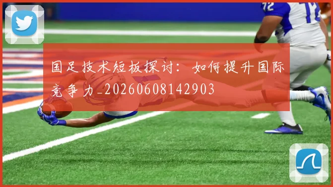 国足技术短板探讨：如何提升国际竞争力_20260608142903