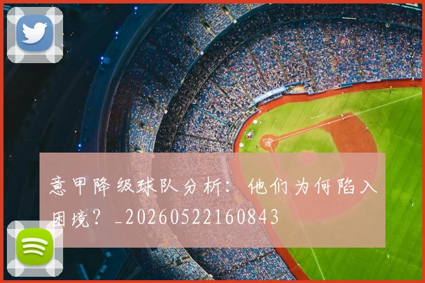 意甲降级球队分析：他们为何陷入困境？_20260522160843