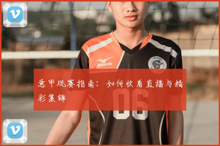 意甲观赛指南：如何收看直播与精彩集锦