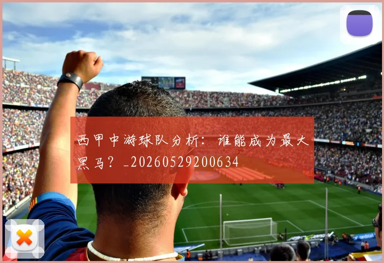 西甲中游球队分析：谁能成为最大黑马？_20260529200634