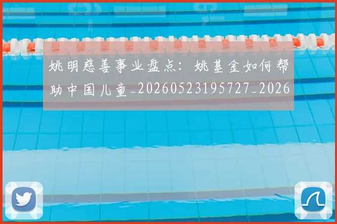 姚明慈善事业盘点：姚基金如何帮助中国儿童_20260523195727_20260609132942