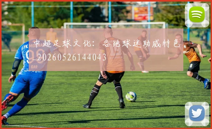 中超足球文化:各地球迷助威特色_20260526144043