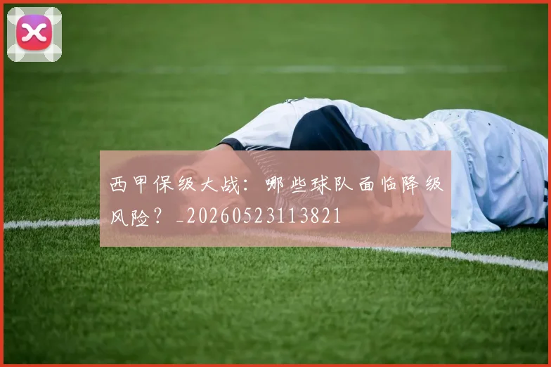 西甲保级大战：哪些球队面临降级风险？_20260523113821