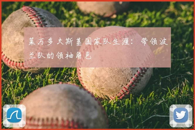 莱万多夫斯基国家队生涯：带领波兰队的领袖角色