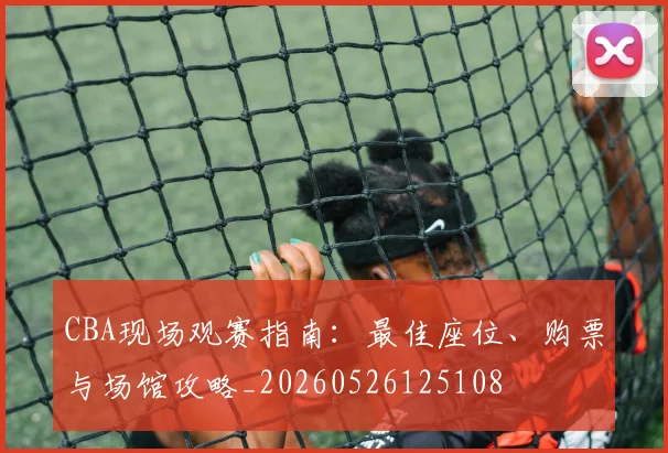 CBA现场观赛指南:最佳座位、购票与场馆攻略_20260526125108