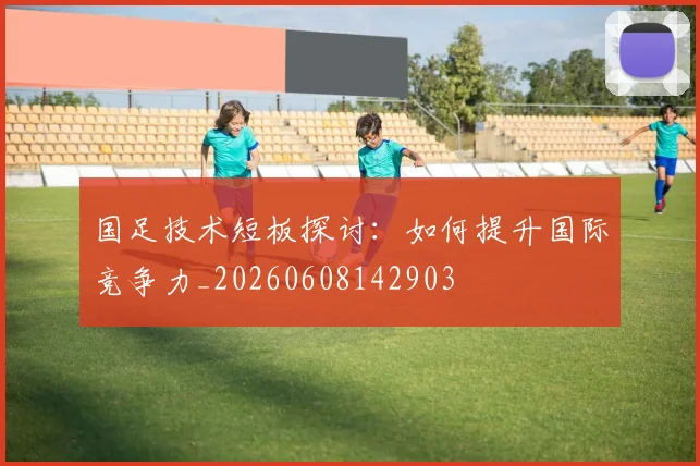 国足技术短板探讨：如何提升国际竞争力_20260608142903