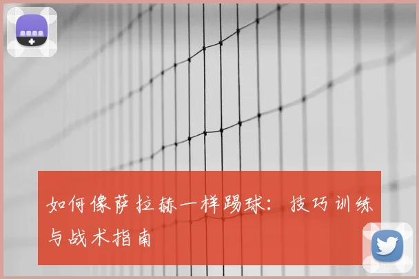 如何像萨拉赫一样踢球:技巧训练与战术指南