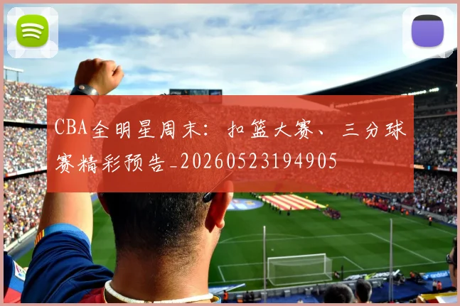 CBA全明星周末：扣篮大赛、三分球赛精彩预告_20260523194905