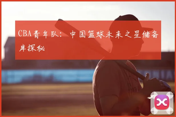 CBA青年队:中国篮球未来之星储备库探秘