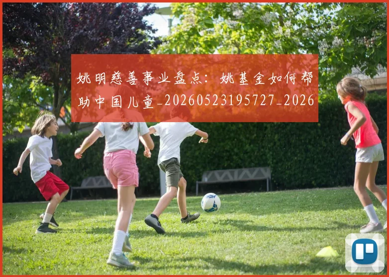 姚明慈善事业盘点：姚基金如何帮助中国儿童_20260523195727_20260609132942