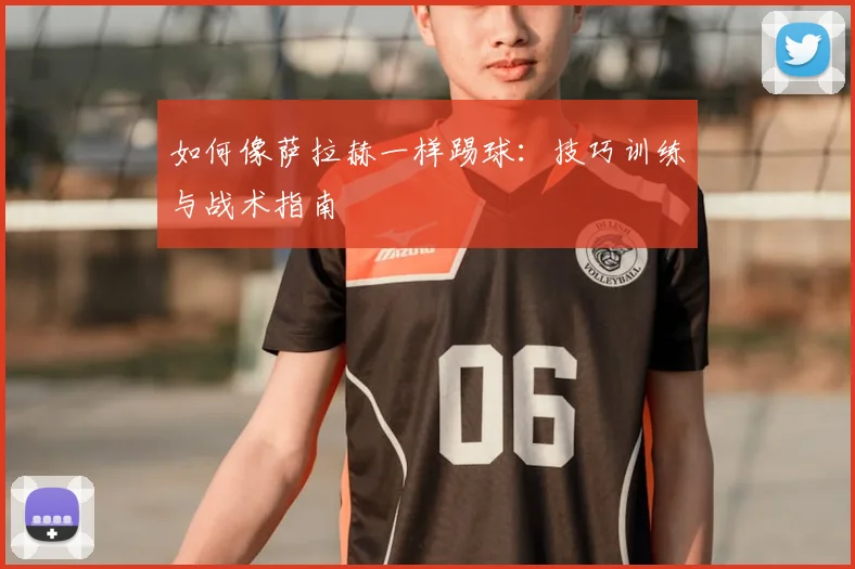 如何像萨拉赫一样踢球：技巧训练与战术指南