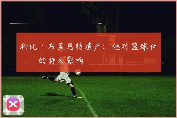 科比·布莱恩特遗产：他对篮球世界的持久影响